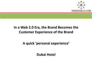 In a Web 2.0 Era, the Brand Becomes the Customer Experience of the Brand A quick ‘personal experience’ Dubai Hotel 