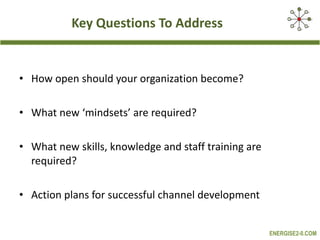 Key Questions To Address  How open should your organization become?  What new ‘mindsets’ are required?  What new skills, knowledge and staff training are required? Action plans for successful channel development  