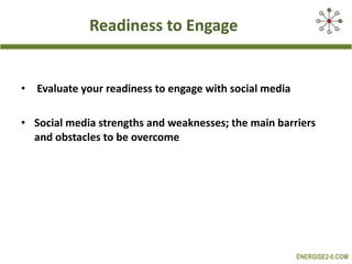 Readiness to Engage   Evaluate your readiness to engage with social media Social media strengths and weaknesses; the main barriers and obstacles to be overcome   