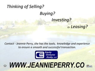Thinking of Selling? Buying? Investing? Or  Leasing? Contact - Jeannie Perry, she has the tools,  knowledge and experience  to ensure a smooth and successful transaction.  WWW.JEANNIEPERRY.COM 
