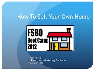 How To Sell Your Own Home




   Presented by:
   Liz Provo, Mass Marketing Resources
   Copyright 2012
 