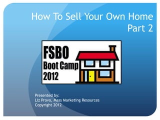 How To Sell Your Own Home
                     Part 2




Presented by:
Liz Provo, Mass Marketing Resources
Copyright 2012
 