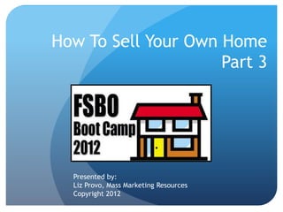 How To Sell Your Own Home
                     Part 3




  Presented by:
  Liz Provo, Mass Marketing Resources
  Copyright 2012
 