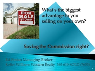 What’s the biggest
                     advantage to you
                     selling on your own?




          Saving the Commission right?

Ed Finlan Managing Broker
Keller Williams Western Realty 360-610-SOLD (7653)
                                                     1
 