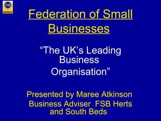 Federation of Small Businesses   “ The UK’s Leading Business  Organisation” Presented by Maree Atkinson  Business Adviser  FSB Herts and South Beds  