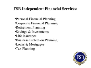 FSB Independent Financial Services:
•Personal Financial Planning
•Corporate Financial Planning
•Retirement Planning
•Savings & Investments
•Life Insurance
•Business Protection Planning
•Loans & Mortgages
•Tax Planning
 