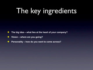 The key ingredients

✦ The big idea – what lies at the heart of your company?
✦ Vision – where are you going?
✦ Personalit...