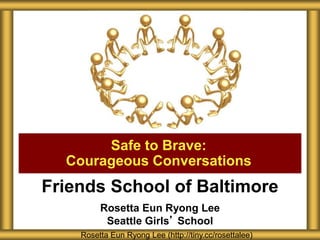 Friends School of Baltimore
Rosetta Eun Ryong Lee
Seattle Girls’ School
Safe to Brave:
Courageous Conversations
Rosetta Eun Ryong Lee (http://tiny.cc/rosettalee)
 
