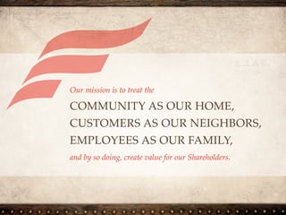 Our mission is to treat the
COMMUNITY AS OUR HOME,
CUSTOMERS AS OUR NEIGHBORS,
EMPLOYEES AS OUR FAMILY,
and by so doing, create value for our Shareholders.
 