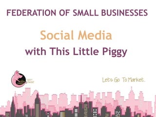 FEDERATION OF SMALL BUSINESSES
Social Media
with This Little Piggy
 