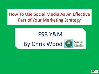 How To Use Social Media As An Effective
Part of Your Marketing Strategy
FSB Y&M
By Chris Wood
 