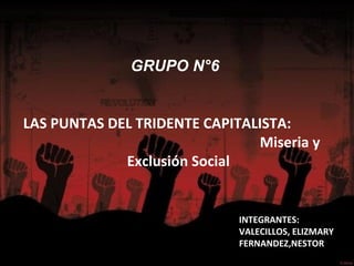 GRUPO N°6


LAS PUNTAS DEL TRIDENTE CAPITALISTA:
                               Miseria y
             Exclusión Social


                             INTEGRANTES:
                             VALECILLOS, ELIZMARY
                             FERNANDEZ,NESTOR
 