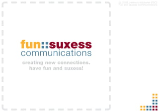 (c) 2008, Helmut Holzdorfer (FSC)
                            Fun and Suxess Communications




fun::suxess
communications
creating new connections.
   have fun and suxess!




                                                  ::
                                                  ::
                                              ::::::
 