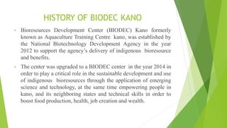 HISTORY OF BIODEC KANO
• Bioresources Development Center (BIODEC) Kano formerly
known as Aquaculture Training Centre kano,...