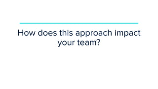 How does this approach impact
your team?
 