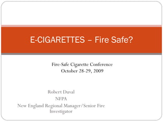 Robert Duval NFPA New England Regional Manager/Senior Fire Investigator E-CIGARETTES – Fire Safe? Fire-Safe Cigarette Conference October 28-29, 2009 