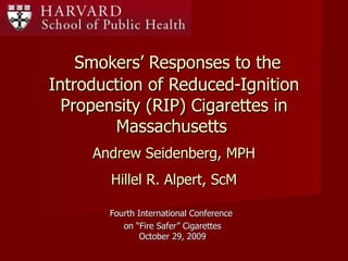     Smokers’ Responses to the Introduction of Reduced-Ignition Propensity (RIP) Cigarettes in Massachusetts   Fourth International Conference  on “Fire Safer” Cigarettes October 29, 2009 Andrew Seidenberg, MPH Hillel R. Alpert, ScM 