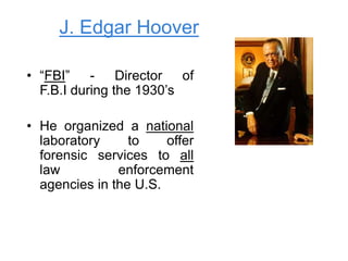 J. Edgar Hoover
• “FBI” - Director of
F.B.I during the 1930’s
• He organized a national
laboratory to offer
forensic services to all
law enforcement
agencies in the U.S.
 