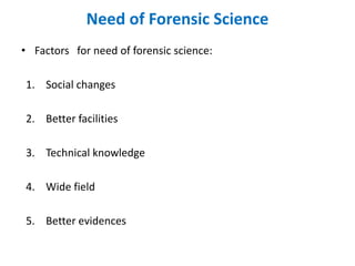Need of Forensic Science
• Factors for need of forensic science:
1. Social changes
2. Better facilities
3. Technical knowledge
4. Wide field
5. Better evidences
 