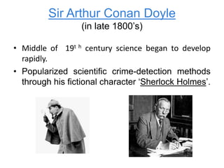 Sir Arthur Conan Doyle
(in late 1800’s)
• Middle of 19t h century science began to develop
rapidly.
• Popularized scientific crime-detection methods
through his fictional character ‘Sherlock Holmes’.
 