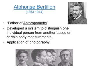 Alphonse Bertillon
(1853-1914)
• “Father of Anthropometry”
• Developed a system to distinguish one
individual person from another based on
certain body measurements.
• Application of photography
 