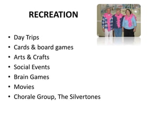 RECREATION
• Day Trips
• Cards & board games
• Arts & Crafts
• Social Events
• Brain Games
• Movies
• Chorale Group, The Silvertones
 