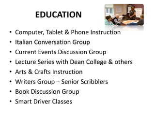 EDUCATION
• Computer, Tablet & Phone Instruction
• Italian Conversation Group
• Current Events Discussion Group
• Lecture Series with Dean College & others
• Arts & Crafts Instruction
• Writers Group – Senior Scribblers
• Book Discussion Group
• Smart Driver Classes
 