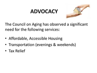ADVOCACY
The Council on Aging has observed a significant
need for the following services:
• Affordable, Accessible Housing
• Transportation (evenings & weekends)
• Tax Relief
 