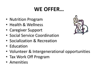 WE OFFER…
• Nutrition Program
• Health & Wellness
• Caregiver Support
• Social Service Coordination
• Socialization & Recreation
• Education
• Volunteer & Intergenerational opportunities
• Tax Work Off Program
• Amenities
 