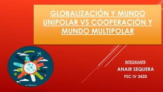 GLOBALIZACIÓN Y MUNDO
UNIPOLAR VS COOPERACIÓN Y
MUNDO MULTIPOLAR
INTEGRANTE:
ANAIR SEQUERA
FSC IV 342D
 