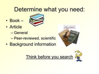 Determine what you need:
• Book –
• Article
  – General
  – Peer-reviewed, scientific
• Background information

            Think before you search
 