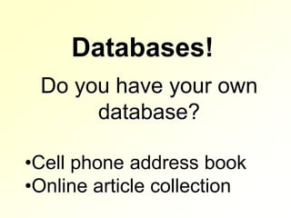 Databases!
 Do you have your own
      database?

•Cell phone address book
•Online article collection
 