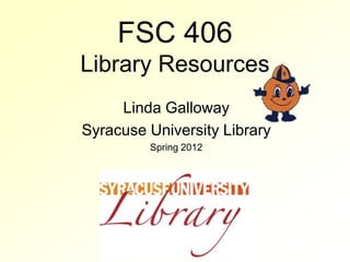 FSC 406
Library Resources
     Linda Galloway
Syracuse University Library
         Spring 2012
 