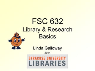 FSC 632 
Library & Research 
Basics 
Linda Galloway 
2014 
 