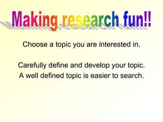 Choose a topic you are interested in. 
Carefully define and develop your topic. 
A well defined topic is easier to search. 
 