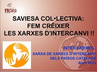 SAVIESA COL•LECTIVA:
      FEM CRÉIXER
LES XARXES D'INTERCANVI !!

                      INTERXARXES.
        XARXA DE XARXES D’INTERCANVI
               DELS PAÏSOS CATALANS
                             Abril 2012
 
