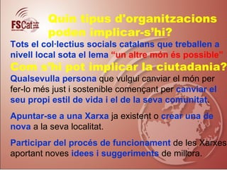 Quin tipus d'organitzacions
         poden implicar-s’hi?
Tots el col·lectius socials catalans que treballen a
nivell loca...