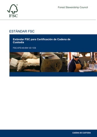 Forest Stewardship Council
Estándar FSC para Certificación de Cadena de
Custodia
FSC-STD-40-004 V2-1 ES
ESTÁNDAR FSC
CADENA DE CUSTODIA
 