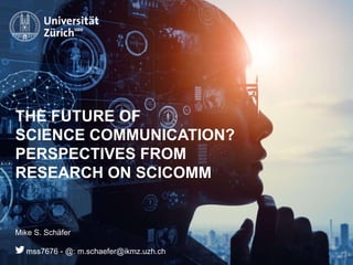 IKMZ – Department of Communications and Media Research
THE FUTURE OF
SCIENCE COMMUNICATION?
PERSPECTIVES FROM
RESEARCH ON SCICOMM
Mike S. Schäfer
mss7676 - @: m.schaefer@ikmz.uzh.ch
 