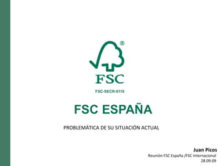 Juan Picos Reunión FSC España /FSC Internacional  28.09.09  PROBLEMÁTICA DE SU SITUACIÓN ACTUAL 