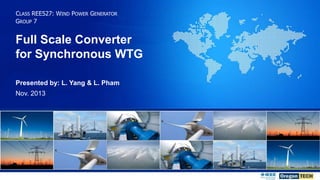 CLASS REE527: WIND POWER GENERATOR
GROUP 7

Full Scale Converter for Synchronous
Full Scale Converter
Wind Turbine Generators
for Synchronous WTG
Presented by: L. Yang & L. Pham
Nov. 2013

 