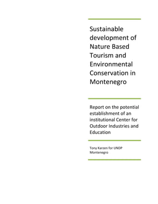 Sustainable
development of
Nature Based
Tourism and
Environmental
Conservation in
Montenegro


Report on the potential
establishment of an
institutional Center for
Outdoor Industries and
Education

Tony Karzen for UNDP
Montenegro
 
