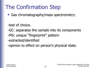 The Confirmation Step Gas chromatography/mass spectrometry: -test of choice. -GC: separates the sample into its components -MS: unique “fingerprint” pattern -extracted/identified -opinion to effect on person’s physical state.  