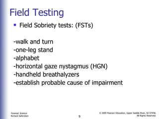 Field Testing Field Sobriety tests: (FSTs) -walk and turn -one-leg stand  -alphabet  -horizontal gaze nystagmus (HGN) -handheld breathalyzers  -establish probable cause of impairment 