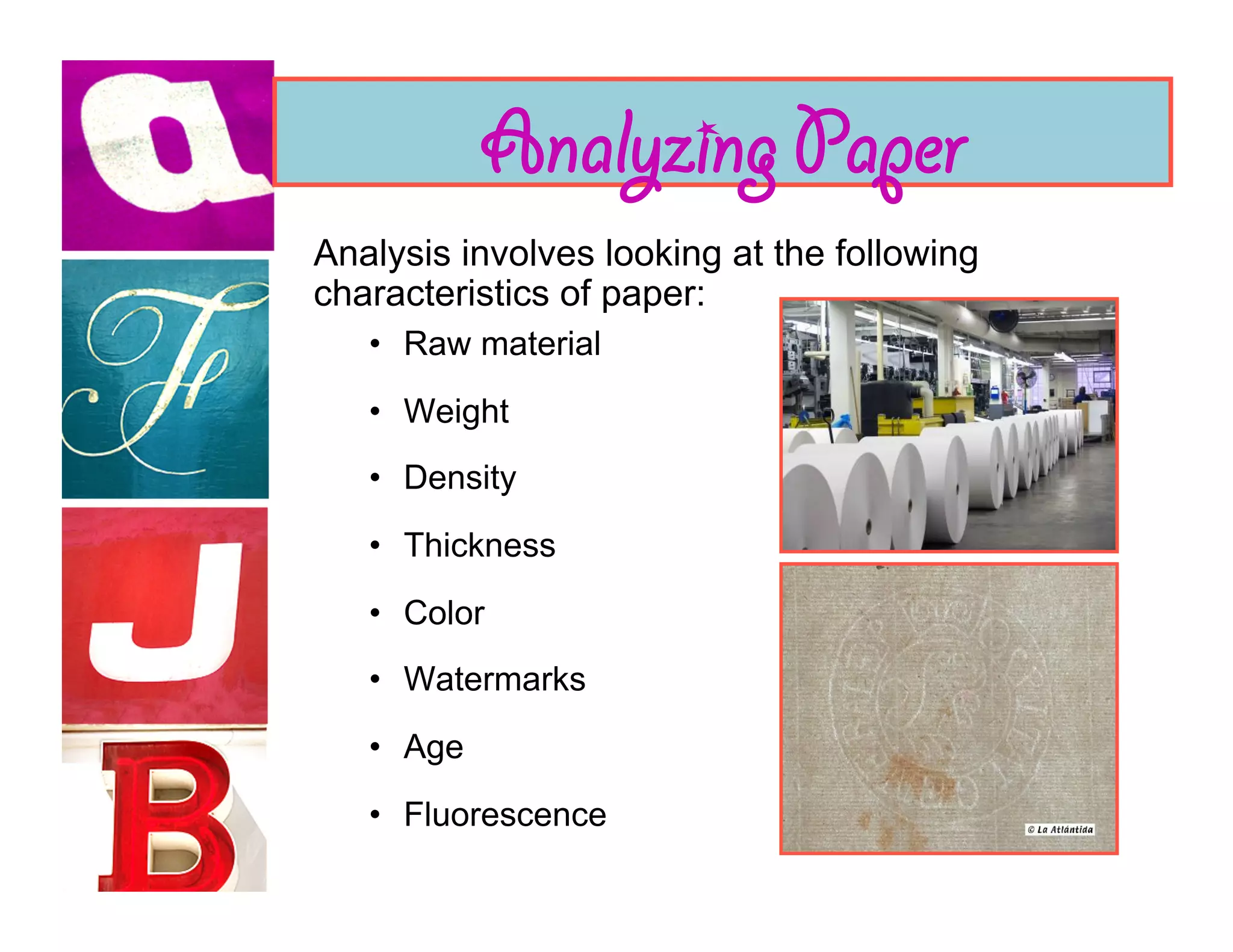 Analyzing Paper
Analysis involves looking at the following
characteristics of paper:
   •  Raw material

   •  Weight
   •  Density

   •  Thickness

   •  Color
   •  Watermarks

   •  Age

   •  Fluorescence
 