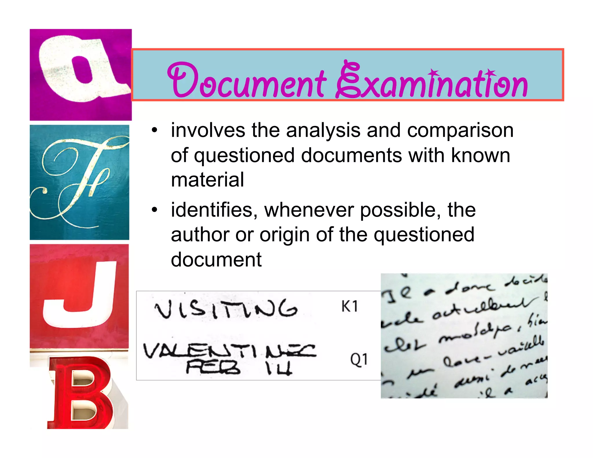 Document Examination
•  involves the analysis and comparison
   of questioned documents with known
   material
•  identifies, whenever possible, the
   author or origin of the questioned
   document
 