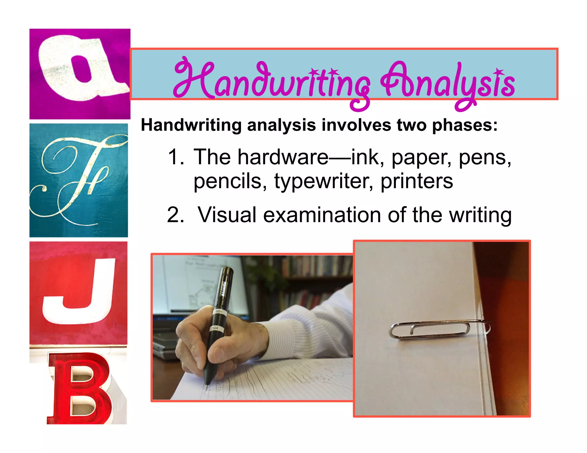 Handwriting Analysis
Handwriting analysis involves two phases:
   1.  The hardware—ink, paper, pens,
       pencils, typewriter, printers
   2. Visual examination of the writing
 