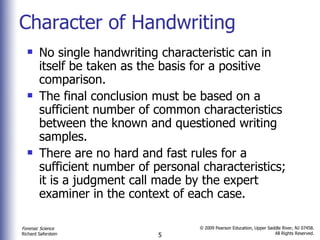 Character of Handwriting No single handwriting characteristic can in itself be taken as the basis for a positive comparison. The final conclusion must be based on a sufficient number of common characteristics between the known and questioned writing samples. There are no hard and fast rules for a sufficient number of personal characteristics; it is a judgment call made by the expert examiner in the context of each case.  