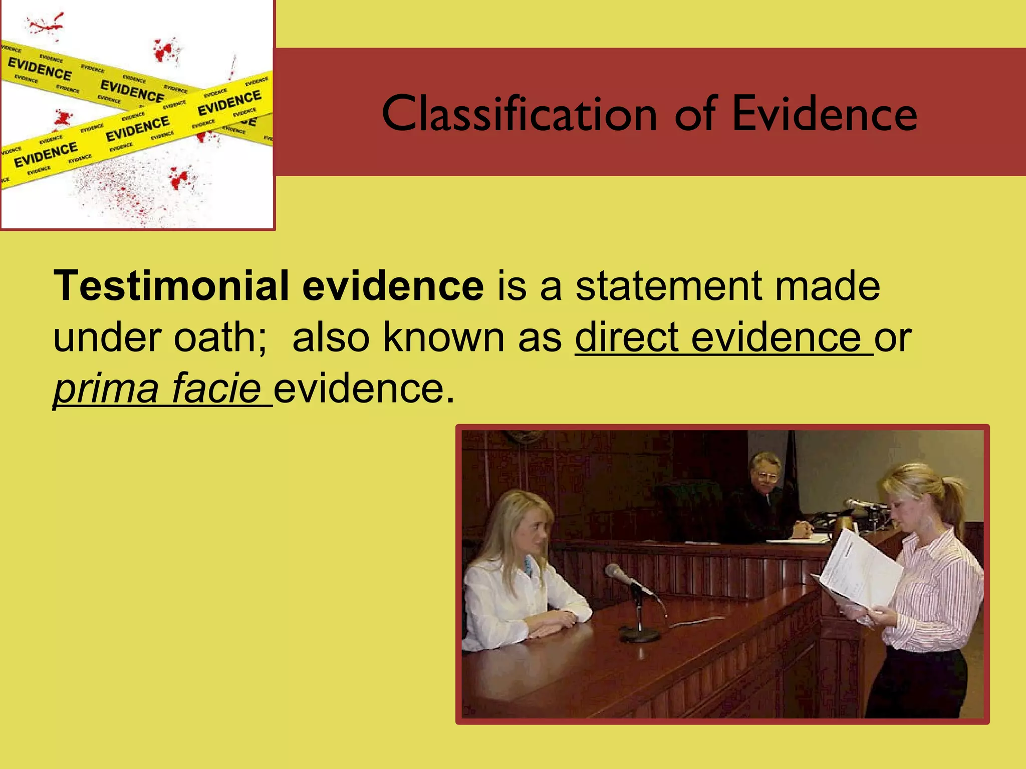 Classification of Evidence Testimonial evidence   is  a statement made under oath;  also known as  direct evidence  or  prima facie   evidence. 