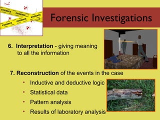 Forensic Investigations 6.  Interpretation  - giving meaning to all the information 7. Reconstruction  of the events in the case Inductive and deductive logic Statistical data Pattern analysis Results of laboratory analysis 